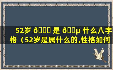 52岁 🐋 是 🌵 什么八字命格（52岁是属什么的,性格如何）